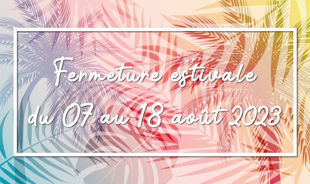 Fermeture estivale du 07 au 18 août 2023